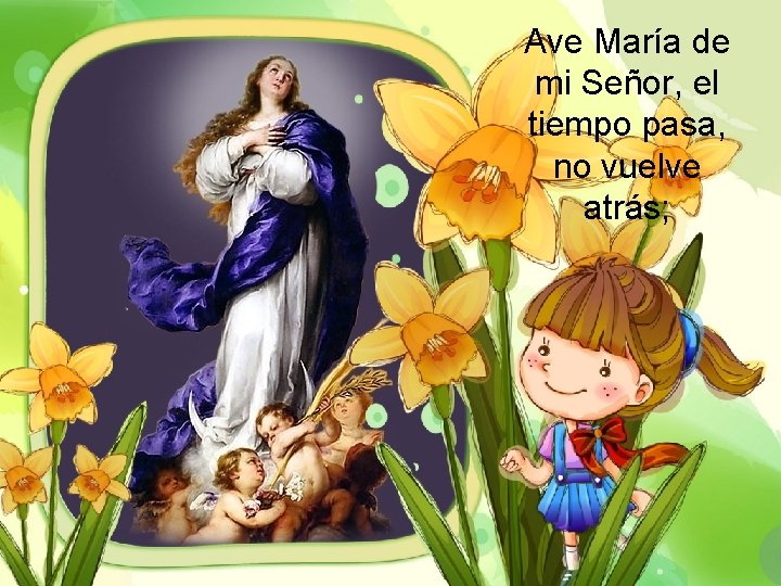 Ave María de mi Señor, el tiempo pasa, no vuelve atrás; 