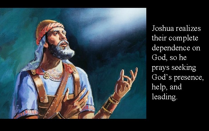 Joshua realizes their complete dependence on God, so he prays seeking God’s presence, help,