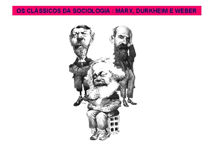 OS CLÁSSICOS DA SOCIOLOGIA : MARX, DURKHEIM E WEBER 