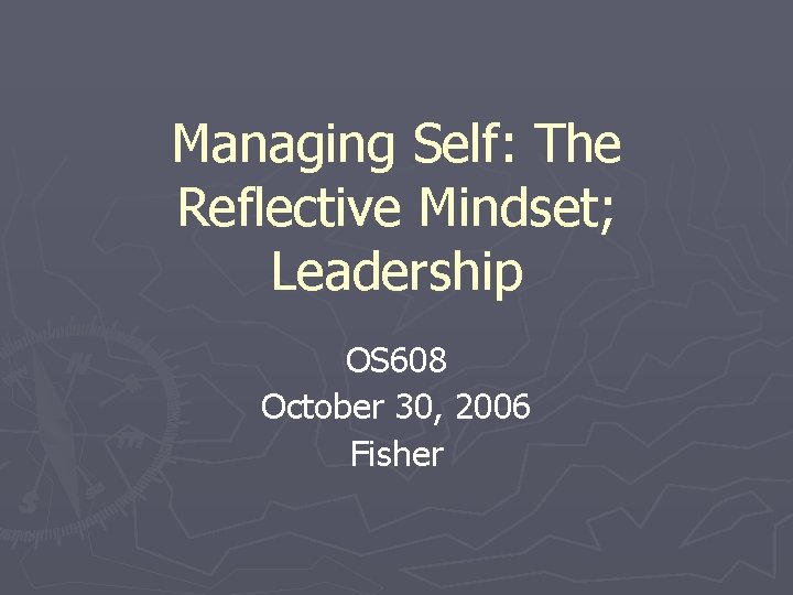 Managing Self: The Reflective Mindset; Leadership OS 608 October 30, 2006 Fisher 