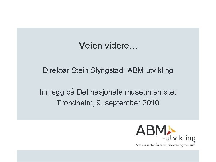 Veien videre… Direktør Stein Slyngstad, ABM-utvikling Innlegg på Det nasjonale museumsmøtet Trondheim, 9. september