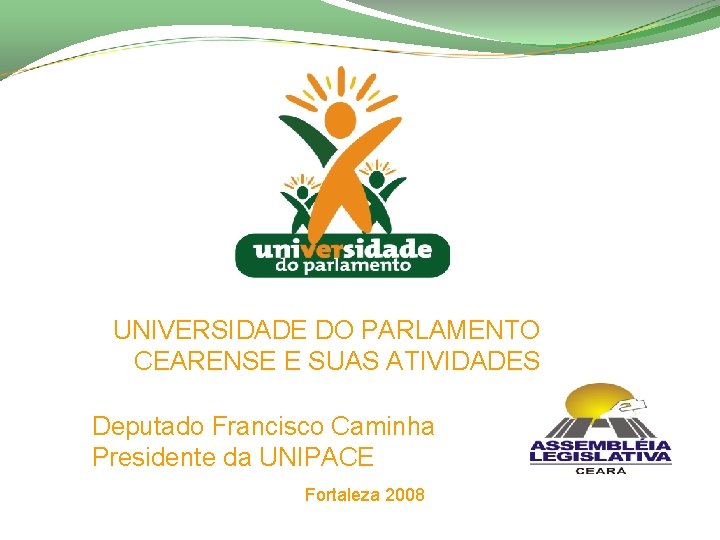 UNIVERSIDADE DO PARLAMENTO CEARENSE E SUAS ATIVIDADES Deputado Francisco Caminha Presidente da UNIPACE Fortaleza