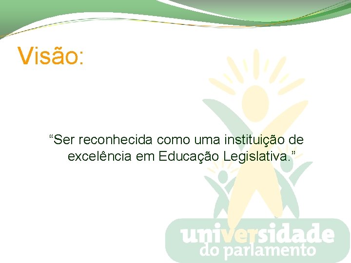 Visão: “Ser reconhecida como uma instituição de excelência em Educação Legislativa. ” 