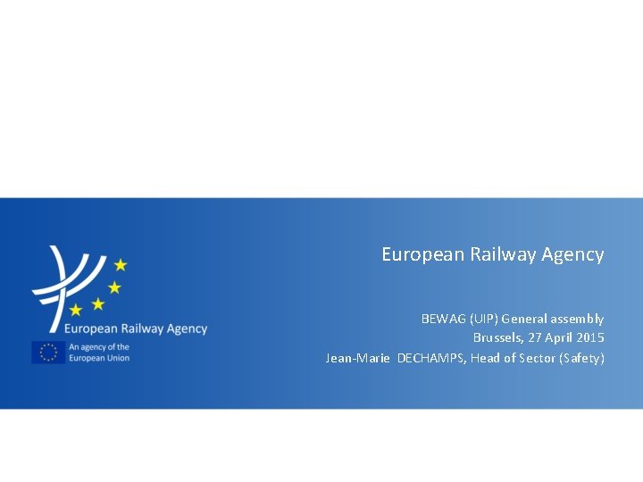 European Railway Agency BEWAG (UIP) General assembly Brussels, 27 April 2015 Jean-Marie DECHAMPS, Head