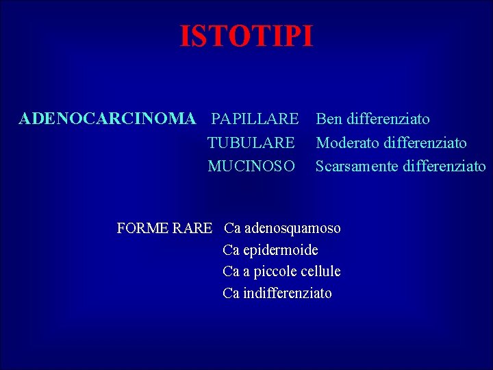 ISTOTIPI ADENOCARCINOMA PAPILLARE Ben differenziato TUBULARE MUCINOSO Moderato differenziato Scarsamente differenziato FORME RARE Ca