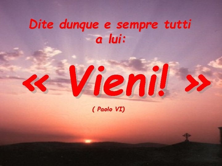 Dite dunque e sempre tutti a lui: « Vieni! » ( Paolo VI) 
