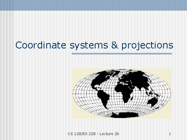 Coordinate systems & projections CS 128/ES 228 - Lecture 2 b 1 