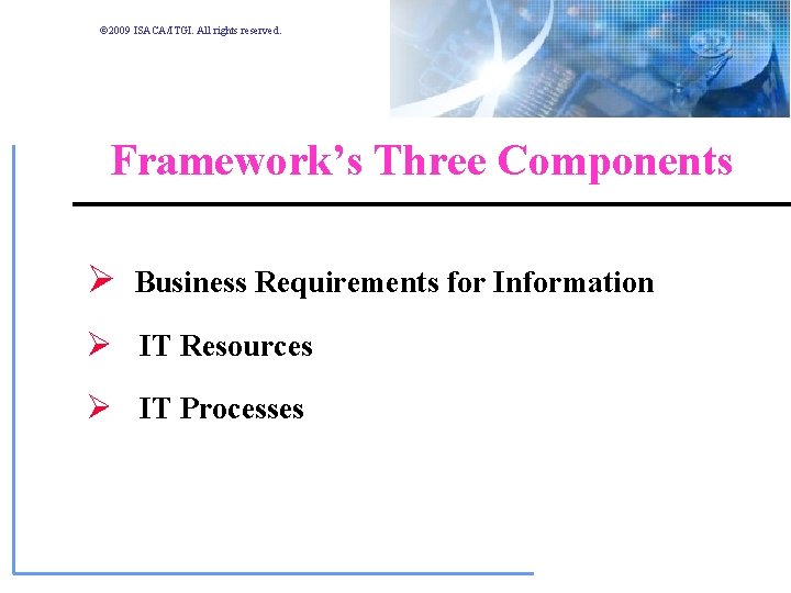 © 2009 ISACA/ITGI. All rights reserved. Framework’s Three Components Ø Business Requirements for Information © 2009 ISACA/ITGI. All rights reserved. Framework’s Three Components Ø Business Requirements for Information
