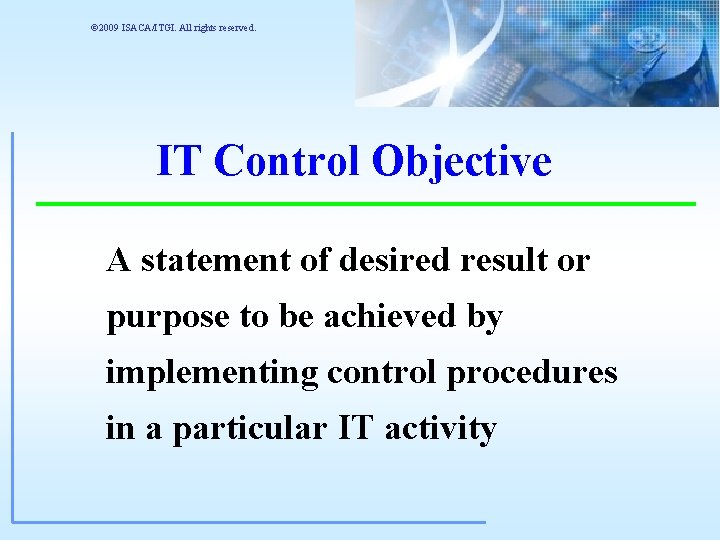 © 2009 ISACA/ITGI. All rights reserved. IT Control Objective A statement of desired result © 2009 ISACA/ITGI. All rights reserved. IT Control Objective A statement of desired result