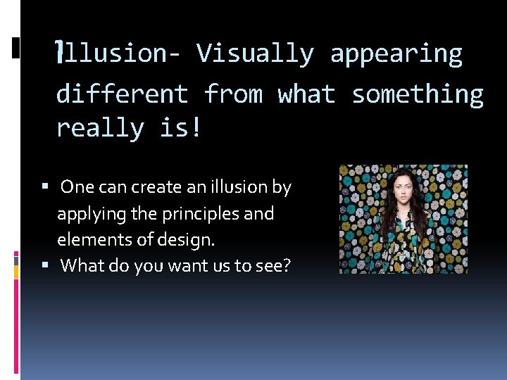 Illusion- Visually appearing different from what something really is! One can create an illusion