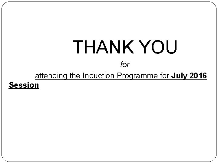 THANK YOU for attending the Induction Programme for July 2016 Session 