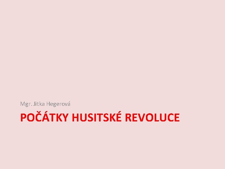 Mgr. Jitka Hegerová POČÁTKY HUSITSKÉ REVOLUCE 