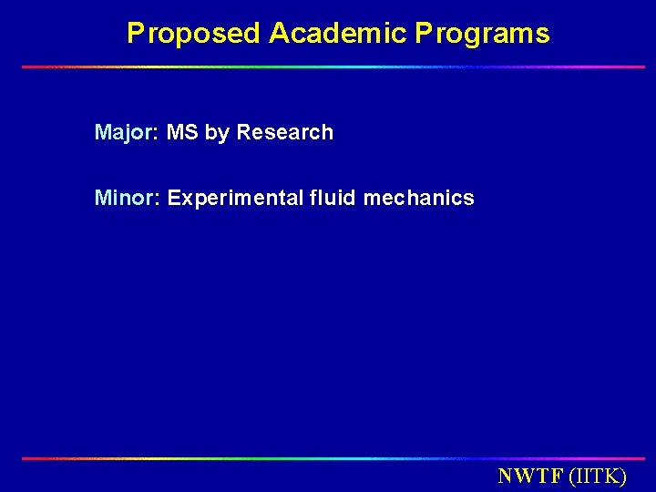 Proposed Academic Programs Major: MS by Research Minor: Experimental fluid mechanics NWTF (IITK) Proposed Academic Programs Major: MS by Research Minor: Experimental fluid mechanics NWTF (IITK)