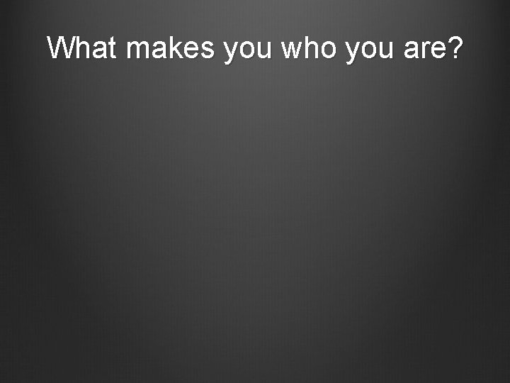 What makes you who you are? 