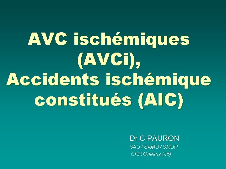 AVC ischémiques (AVCi), Accidents ischémique constitués (AIC) Dr C PAURON SAU / SAMU /