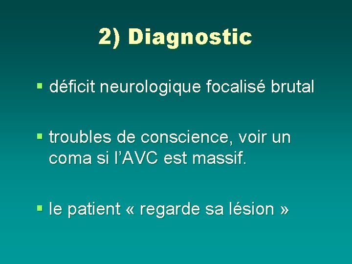 2) Diagnostic § déficit neurologique focalisé brutal § troubles de conscience, voir un coma