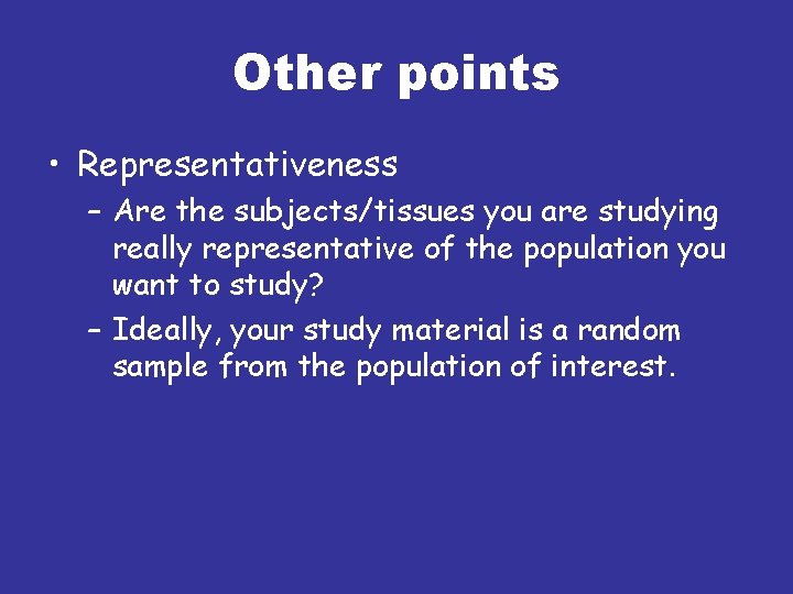 Other points • Representativeness – Are the subjects/tissues you are studying really representative of