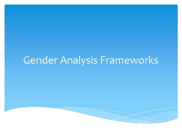 Gender Analysis Frameworks Source: UNDP Gender in Development Programme, Learning and Information Pack; Gender