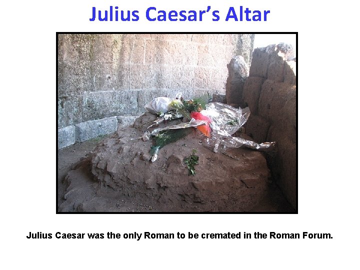Julius Caesar’s Altar Julius Caesar was the only Roman to be cremated in the