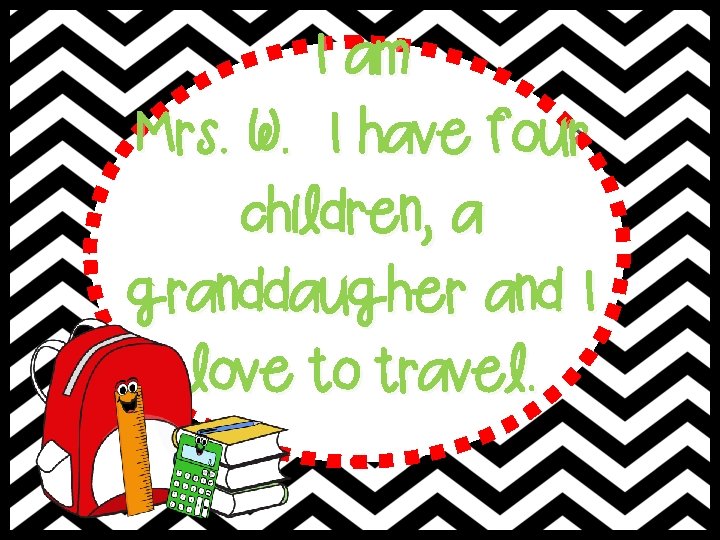 I am Mrs. W. I have four children, a granddaugher and I love to