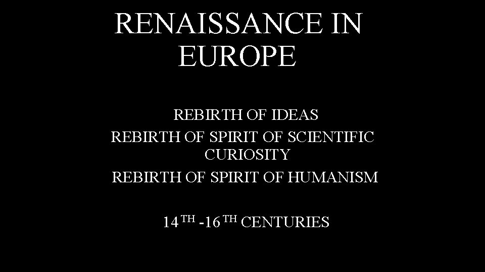 RENAISSANCE IN EUROPE REBIRTH OF IDEAS REBIRTH OF SPIRIT OF SCIENTIFIC CURIOSITY REBIRTH OF