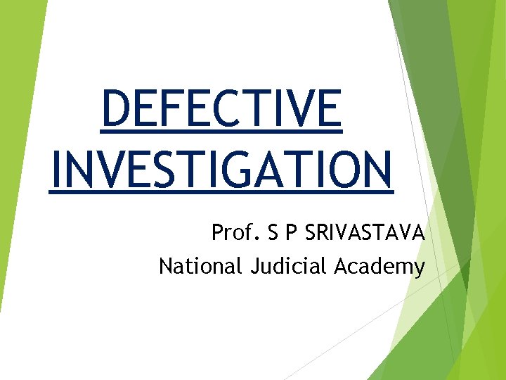 DEFECTIVE INVESTIGATION Prof. S P SRIVASTAVA National Judicial Academy DEFECTIVE INVESTIGATION Prof. S P SRIVASTAVA National Judicial Academy