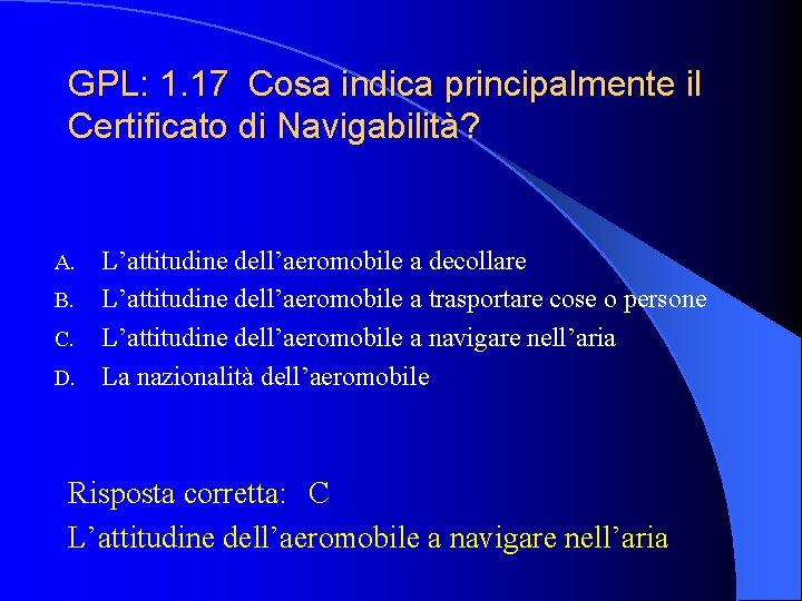 GPL: 1. 17 Cosa indica principalmente il Certificato di Navigabilità? L’attitudine dell’aeromobile a decollare