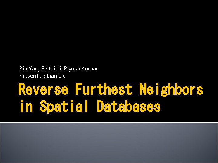 Bin Yao, Feifei Li, Piyush Kumar Presenter: Lian Liu Reverse Furthest Neighbors in Spatial