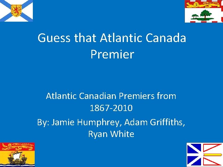 Guess that Atlantic Canada Premier Atlantic Canadian Premiers from 1867 -2010 By: Jamie Humphrey,
