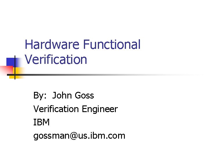 Hardware Functional Verification By: John Goss Verification Engineer IBM gossman@us. ibm. com Hardware Functional Verification By: John Goss Verification Engineer IBM gossman@us. ibm. com