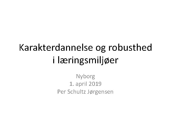 Karakterdannelse og robusthed i læringsmiljøer Nyborg 1. april 2019 Per Schultz Jørgensen 