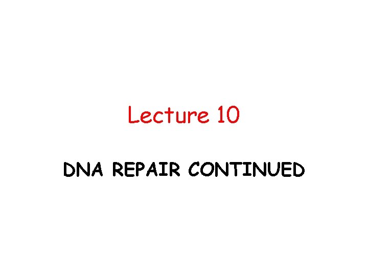 Lecture 10 DNA REPAIR CONTINUED 