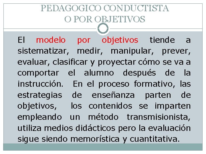 PEDAGOGICO CONDUCTISTA O POR OBJETIVOS El modelo por objetivos tiende a sistematizar, medir, manipular,