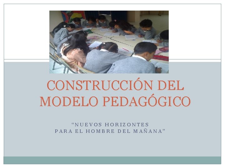 CONSTRUCCIÓN DEL MODELO PEDAGÓGICO “NUEVOS HORIZONTES PARA EL HOMBRE DEL MAÑANA” 