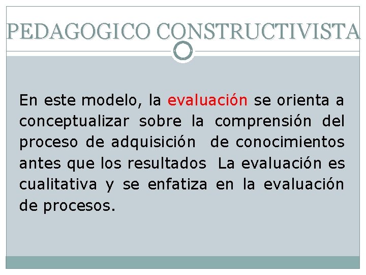 PEDAGOGICO CONSTRUCTIVISTA En este modelo, la evaluación se orienta a conceptualizar sobre la comprensión