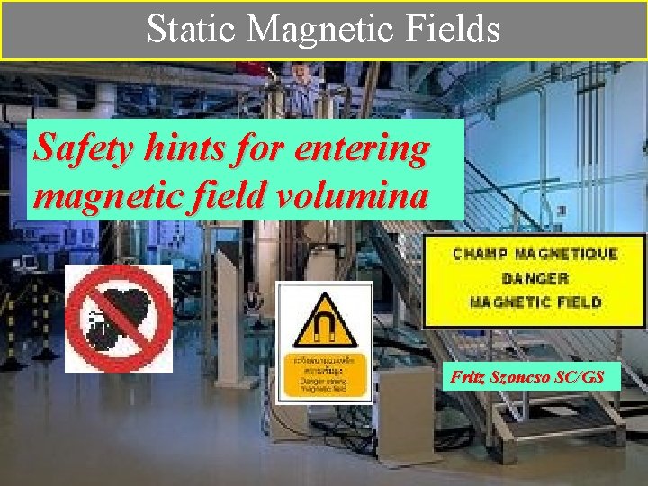 Static Magnetic Fields Safety hints for entering magnetic field volumina Fritz Szoncso SC/GS 