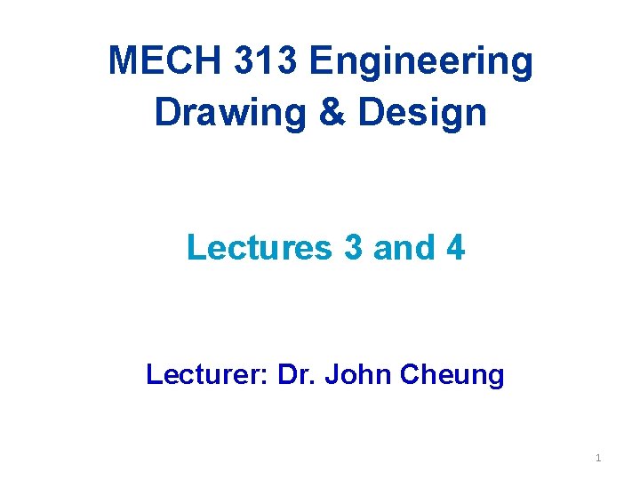 MECH 313 Engineering Drawing & Design Lectures 3 and 4 Lecturer: Dr. John Cheung