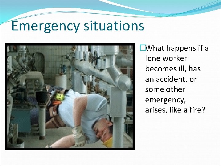 Emergency situations �What happens if a lone worker becomes ill, has an accident, or