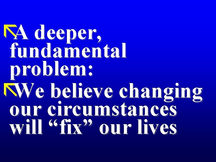 ãA deeper, fundamental problem: ãWe believe changing our circumstances will “fix” our lives 