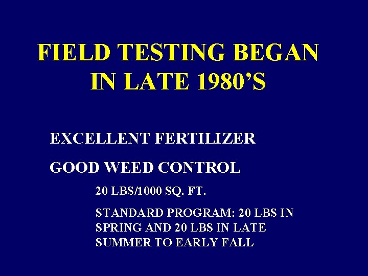FIELD TESTING BEGAN IN LATE 1980’S EXCELLENT FERTILIZER GOOD WEED CONTROL 20 LBS/1000 SQ. FIELD TESTING BEGAN IN LATE 1980’S EXCELLENT FERTILIZER GOOD WEED CONTROL 20 LBS/1000 SQ.