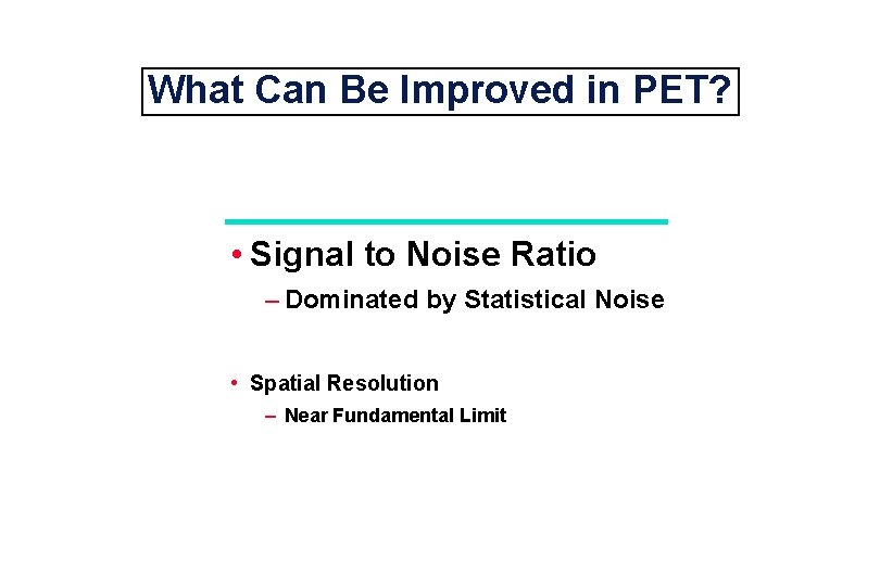 What Can Be Improved in PET? • Signal to Noise Ratio – Dominated by
