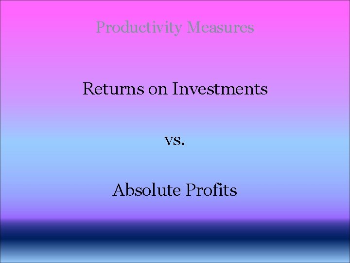 Productivity Measures Returns on Investments vs. Absolute Profits Productivity Measures Returns on Investments vs. Absolute Profits