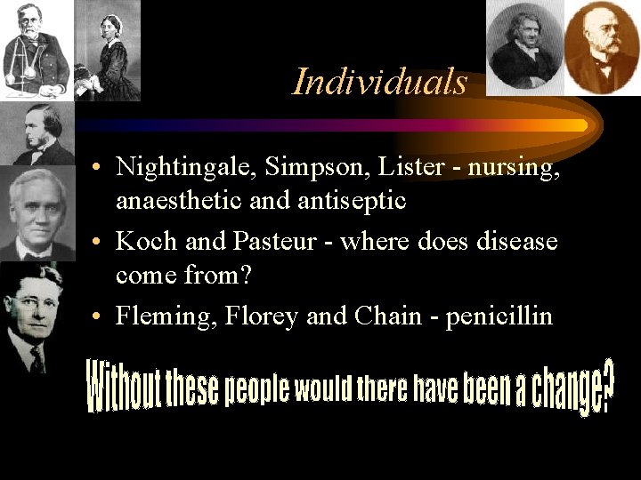Individuals • Nightingale, Simpson, Lister - nursing, anaesthetic and antiseptic • Koch and Pasteur
