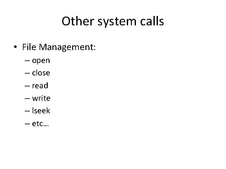 Other system calls • File Management: – open – close – read – write