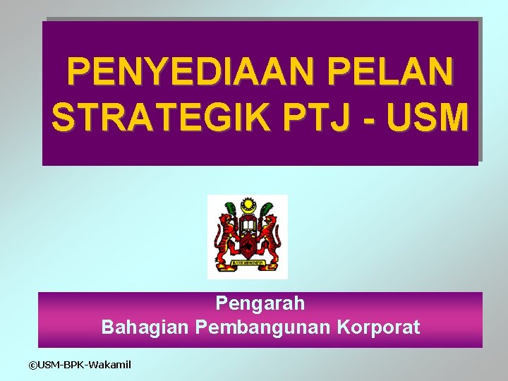 PENYEDIAAN PELAN STRATEGIK PTJ - USM Pengarah Bahagian Pembangunan Korporat ©USM-BPK-Wakamil 