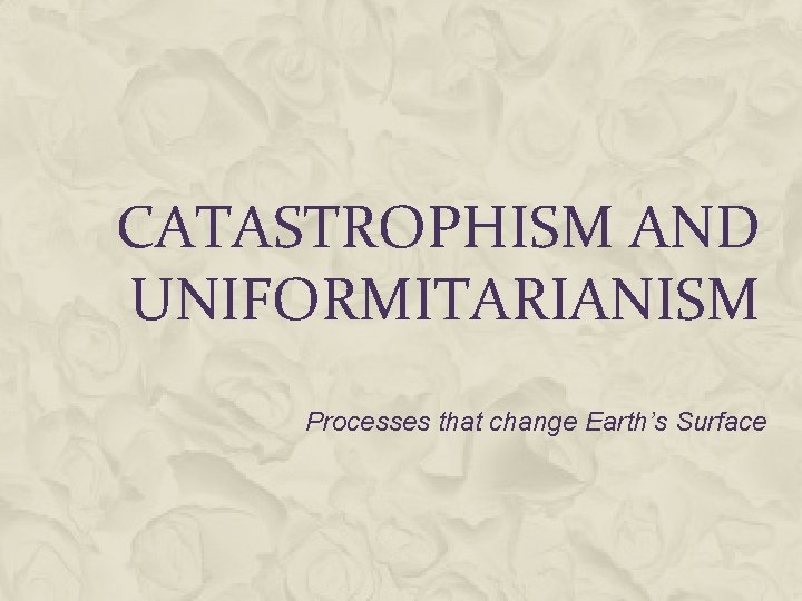 CATASTROPHISM AND UNIFORMITARIANISM Processes that change Earth’s Surface 