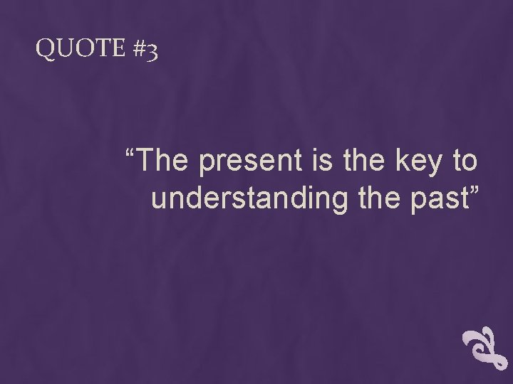 QUOTE #3 “The present is the key to understanding the past” 