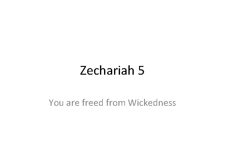 Zechariah 5 You are freed from Wickedness Zechariah 5 You are freed from Wickedness