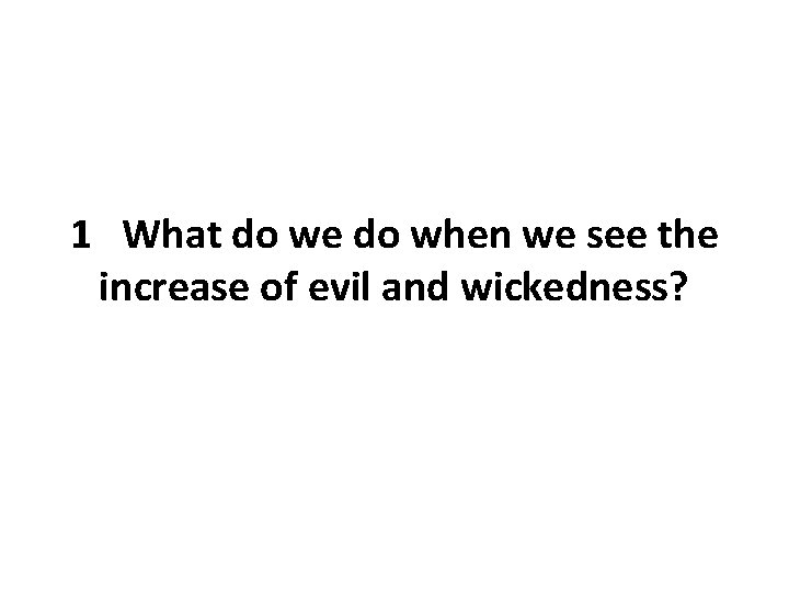 1 What do we do when we see the increase of evil and wickedness? 1 What do we do when we see the increase of evil and wickedness?