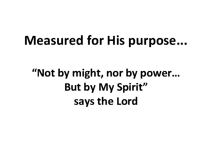 Measured for His purpose. . . “Not by might, nor by power… But by Measured for His purpose. . . “Not by might, nor by power… But by